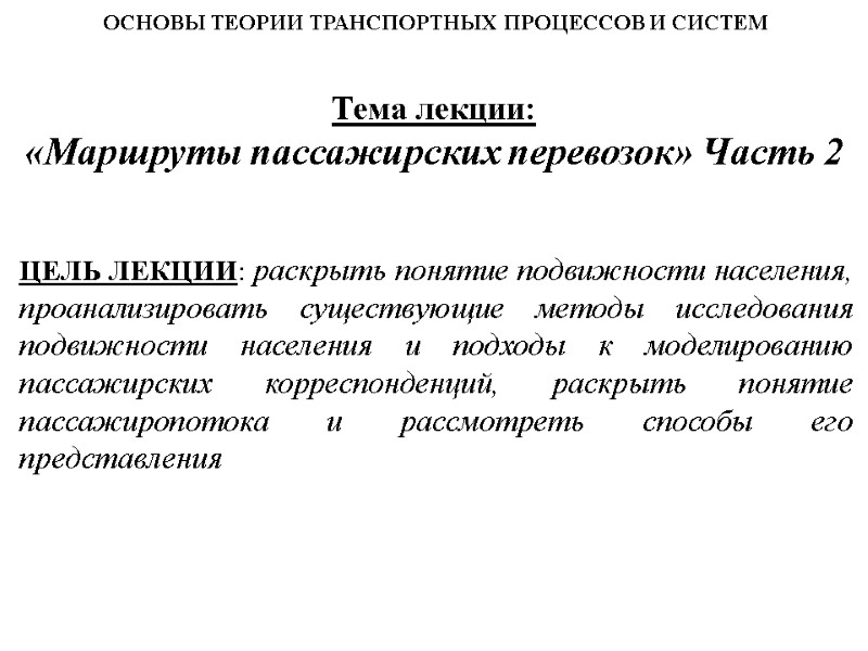 Тема лекции:  «Маршруты пассажирских перевозок» Часть 2 ОСНОВЫ ТЕОРИИ ТРАНСПОРТНЫХ ПРОЦЕССОВ И СИСТЕМ